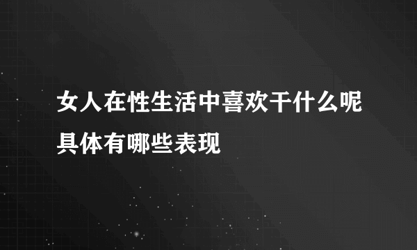 女人在性生活中喜欢干什么呢具体有哪些表现