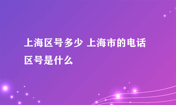 上海区号多少 上海市的电话区号是什么