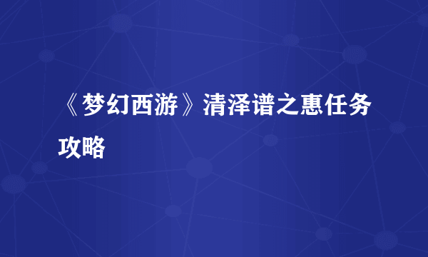 《梦幻西游》清泽谱之惠任务攻略