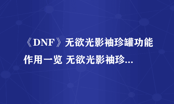 《DNF》无欲光影袖珍罐功能作用一览 无欲光影袖珍罐有什么用