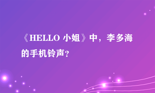 《HELLO 小姐》中，李多海的手机铃声？