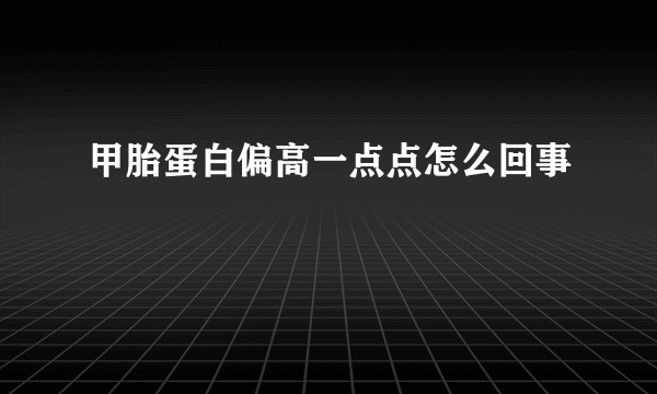 甲胎蛋白偏高一点点怎么回事