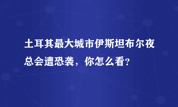 土耳其最大城市伊斯坦布尔夜总会遭恐袭，你怎么看？