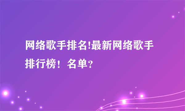 网络歌手排名!最新网络歌手排行榜！名单？