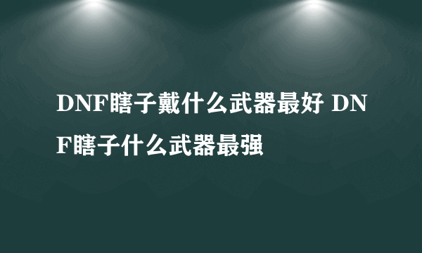 DNF瞎子戴什么武器最好 DNF瞎子什么武器最强