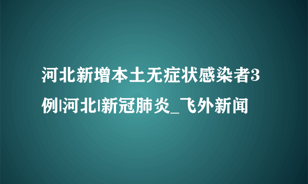 河北新增本土无症状感染者3例|河北|新冠肺炎_飞外新闻