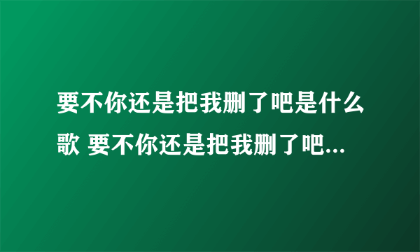 要不你还是把我删了吧是什么歌 要不你还是把我删了吧歌词许佳豪