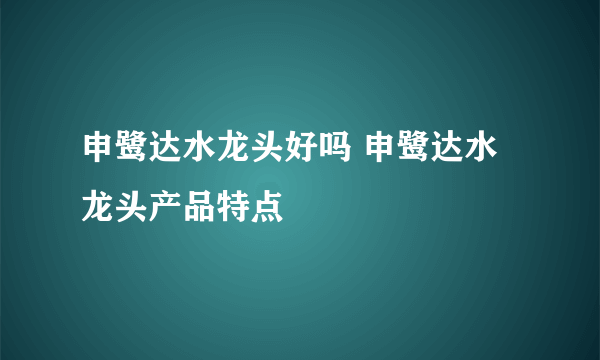 申鹭达水龙头好吗 申鹭达水龙头产品特点