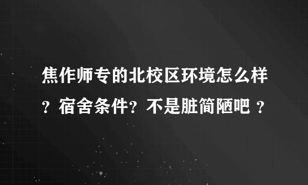 焦作师专的北校区环境怎么样？宿舍条件？不是脏简陋吧 ？