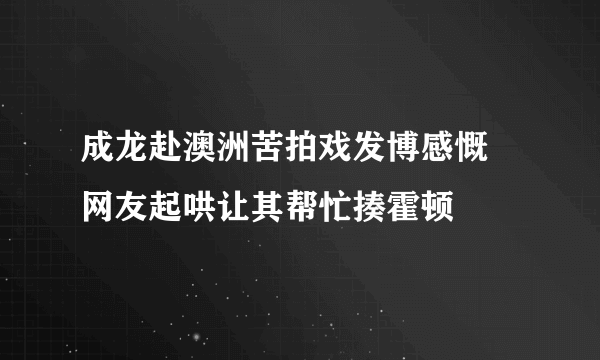 成龙赴澳洲苦拍戏发博感慨 网友起哄让其帮忙揍霍顿