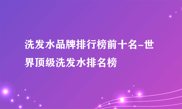 洗发水品牌排行榜前十名-世界顶级洗发水排名榜