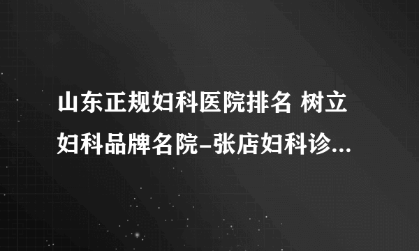 山东正规妇科医院排名 树立妇科品牌名院-张店妇科诊疗医院。