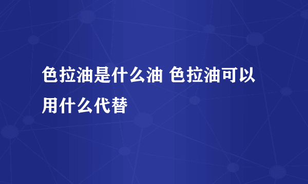 色拉油是什么油 色拉油可以用什么代替