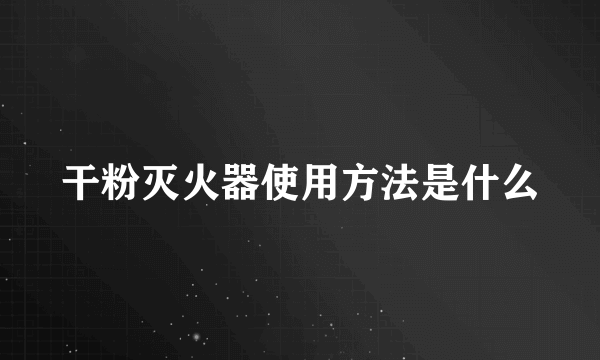 干粉灭火器使用方法是什么