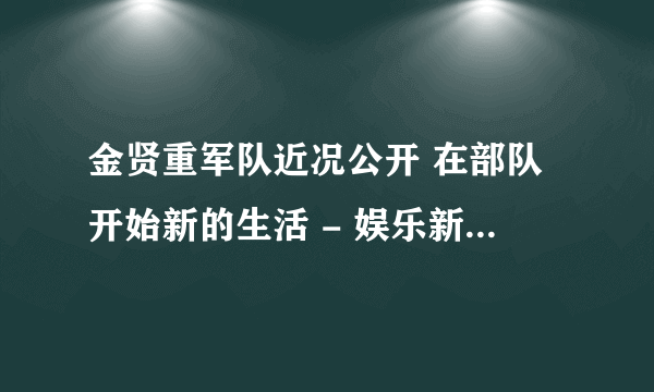 金贤重军队近况公开 在部队开始新的生活 - 娱乐新闻 -飞外网