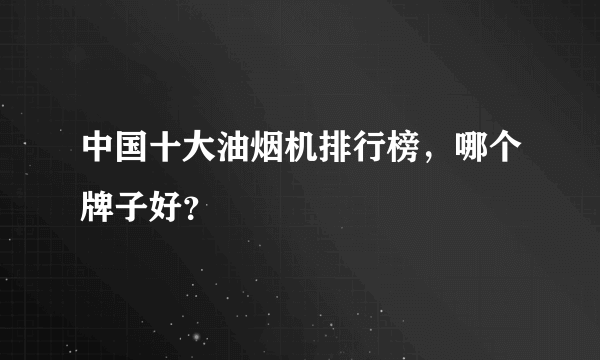 中国十大油烟机排行榜，哪个牌子好？