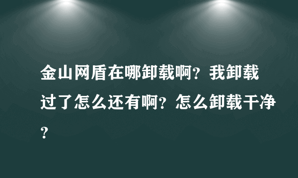 金山网盾在哪卸载啊？我卸载过了怎么还有啊？怎么卸载干净？