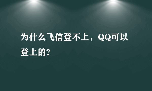 为什么飞信登不上，QQ可以登上的?