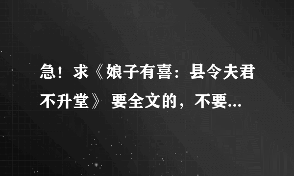 急！求《娘子有喜：县令夫君不升堂》 要全文的，不要错乱的 邮箱kwankwan3536@qq.com