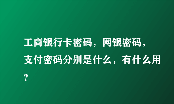 工商银行卡密码，网银密码，支付密码分别是什么，有什么用？