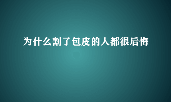 为什么割了包皮的人都很后悔