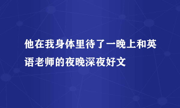 他在我身体里待了一晚上和英语老师的夜晚深夜好文