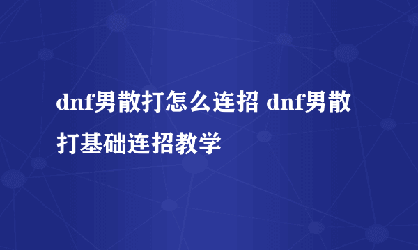 dnf男散打怎么连招 dnf男散打基础连招教学