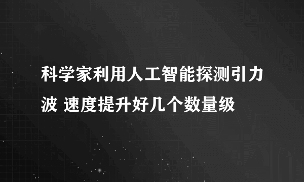 科学家利用人工智能探测引力波 速度提升好几个数量级