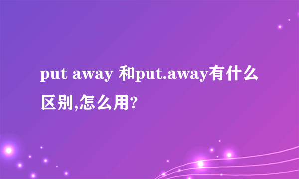 put away 和put.away有什么区别,怎么用?