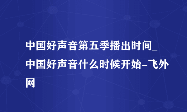 中国好声音第五季播出时间_中国好声音什么时候开始-飞外网