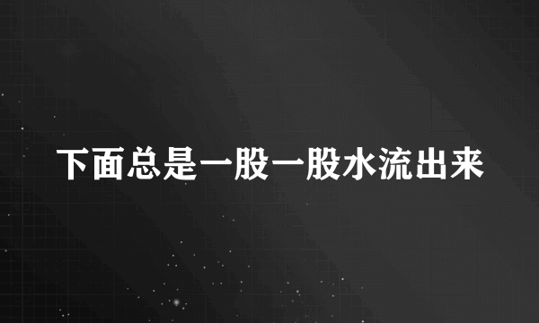 下面总是一股一股水流出来