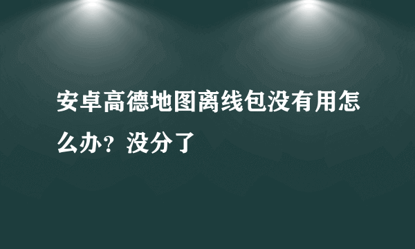 安卓高德地图离线包没有用怎么办？没分了