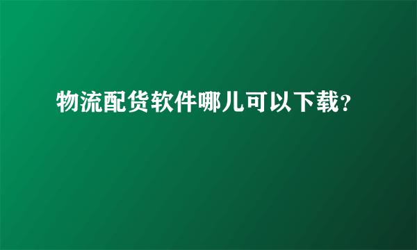 物流配货软件哪儿可以下载？