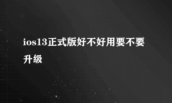 ios13正式版好不好用要不要升级