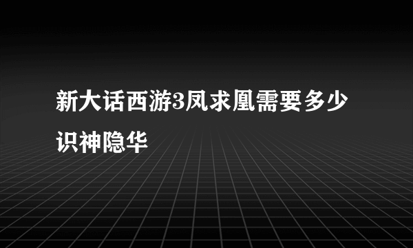 新大话西游3凤求凰需要多少识神隐华