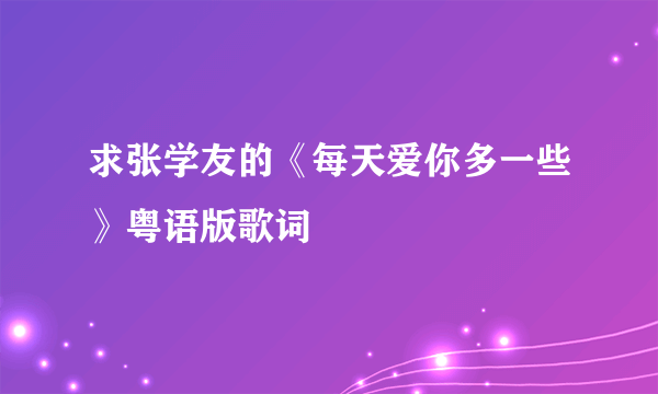 求张学友的《每天爱你多一些》粤语版歌词