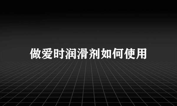 做爱时润滑剂如何使用