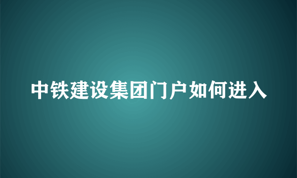 中铁建设集团门户如何进入