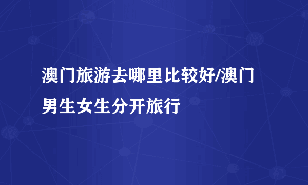 澳门旅游去哪里比较好/澳门男生女生分开旅行