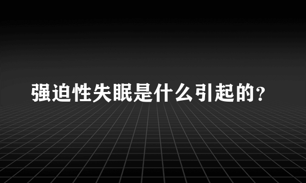 强迫性失眠是什么引起的？