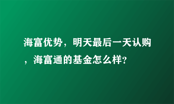 海富优势，明天最后一天认购，海富通的基金怎么样？