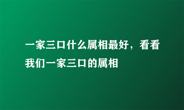 一家三口什么属相最好，看看我们一家三口的属相