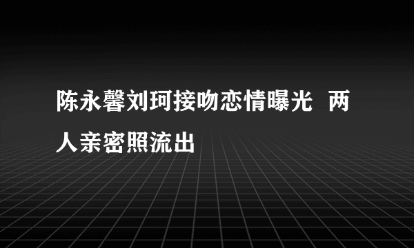 陈永馨刘珂接吻恋情曝光  两人亲密照流出