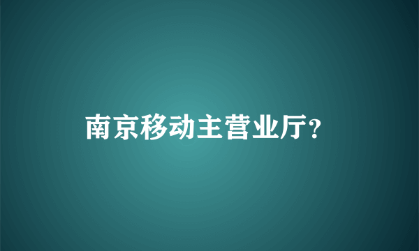 南京移动主营业厅？