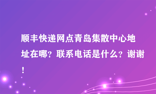 顺丰快递网点青岛集散中心地址在哪？联系电话是什么？谢谢！