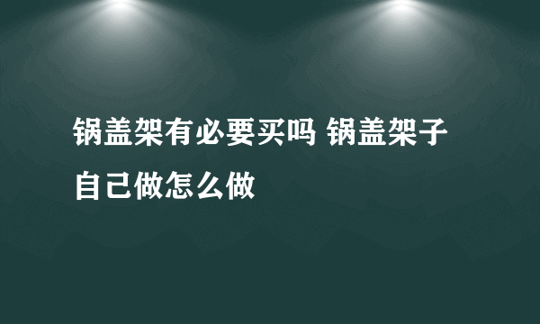 锅盖架有必要买吗 锅盖架子自己做怎么做