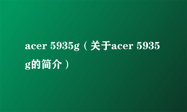 acer 5935g（关于acer 5935g的简介）