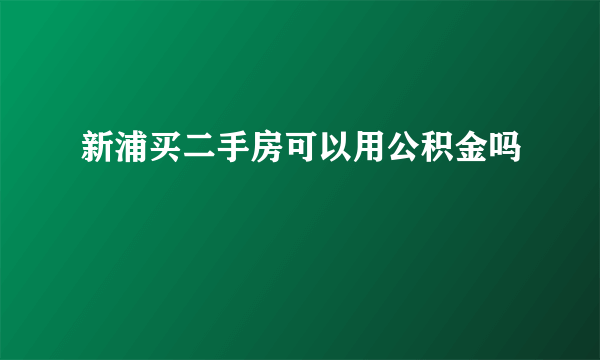 新浦买二手房可以用公积金吗