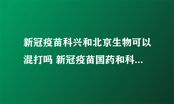 新冠疫苗科兴和北京生物可以混打吗 新冠疫苗国药和科兴可以混打吗