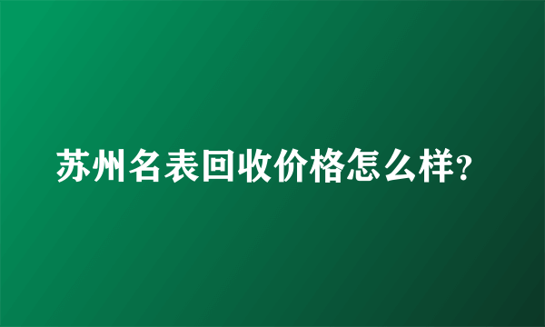 苏州名表回收价格怎么样？